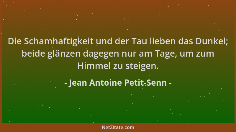 Jean Antoine Petit-Senn - Die Schamhaftigkeit und der Tau lieben das Dunkel; beide glänzen dagegen nur am Tage, um zum Himm...