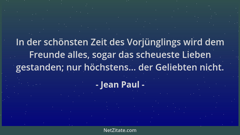 Jean Paul - In der schönsten Zeit des Vorjünglings wird dem Freunde alles, sogar das scheueste Lieben gestanden; nur höchst...