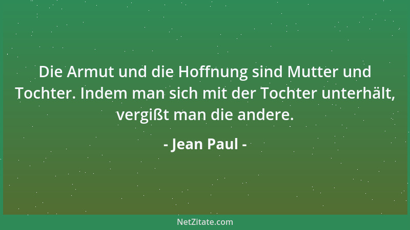 Jean Paul - Die Armut und die Hoffnung sind Mutter und Tochter. Indem man sich mit der Tochter unterhält, vergißt man die a...