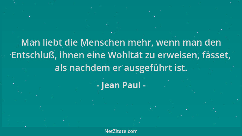 Jean Paul - Man liebt die Menschen mehr, wenn man den Entschluß, ihnen eine Wohltat zu erweisen, fässet, als nachdem er aus...