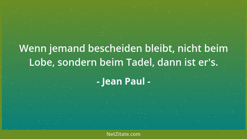 Jean Paul - Wenn jemand bescheiden bleibt, nicht beim Lobe, sondern beim Tadel, dann ist er 's....