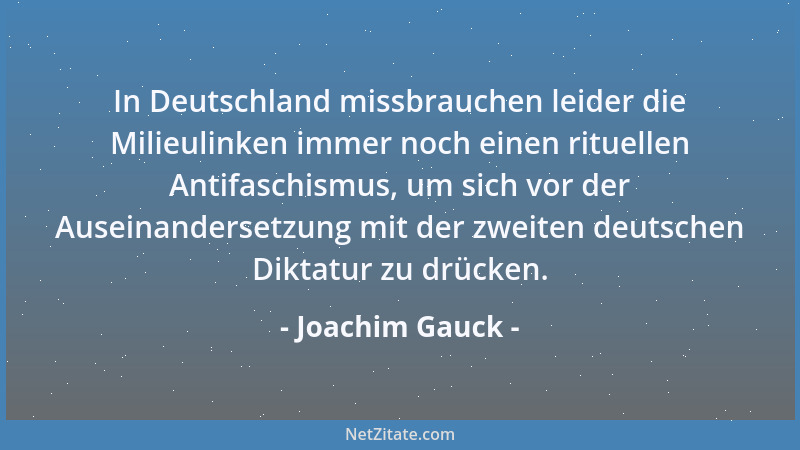Joachim Gauck - In Deutschland missbrauchen leider die Milieulinken immer noch einen rituellen Antifaschismus, um sich vor...