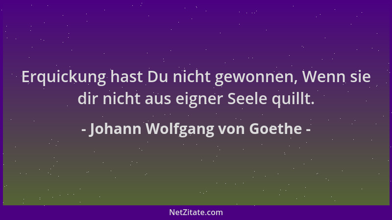 Johann Wolfgang von Goethe - Erquickung hast Du nicht gewonnen, Wenn sie dir nicht aus eigner Seele quillt....