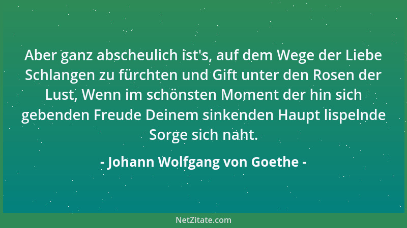 Johann Wolfgang von Goethe - Aber ganz abscheulich ist 's, auf dem Wege der Liebe Schlangen zu fürchten und Gift unter den R...