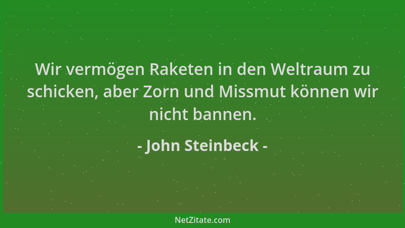 John Steinbeck - Wir vermögen Raketen in den Weltraum zu schicken, aber Zorn und Missmut können wir nicht bannen....