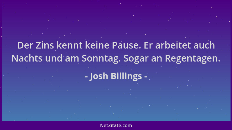 Josh Billings - Der Zins kennt keine Pause. Er arbeitet auch Nachts und am Sonntag. Sogar an Regentagen....