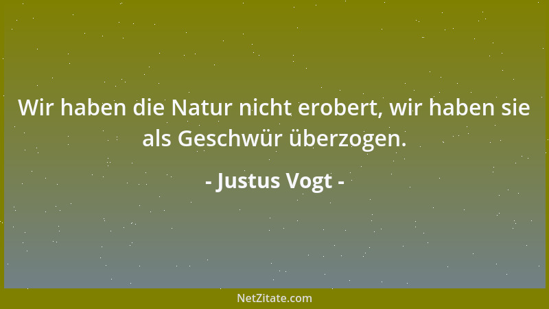 Justus Vogt - Wir haben die Natur nicht erobert, wir haben sie als Geschwür überzogen....