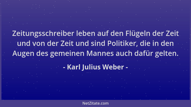 Karl Julius Weber - Zeitungsschreiber leben auf den Flügeln der Zeit und von der Zeit und sind Politiker, die in den Augen...