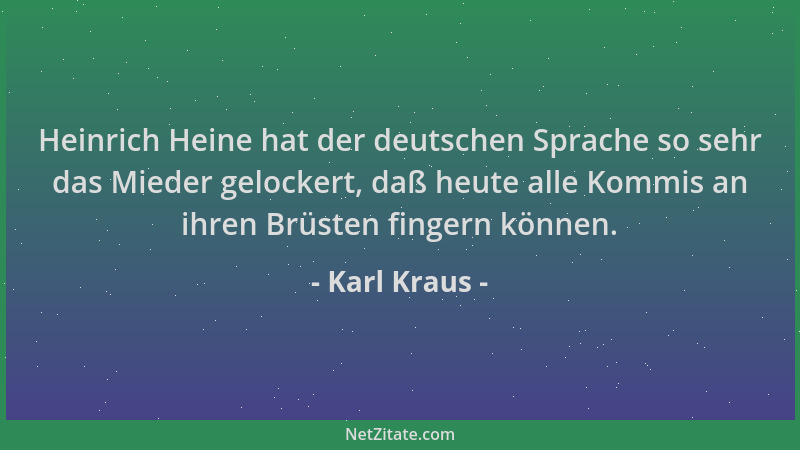 Karl Kraus - Heinrich Heine hat der deutschen Sprache so sehr das Mieder gelockert, daß heute alle Kommis an ihren Brüsten...