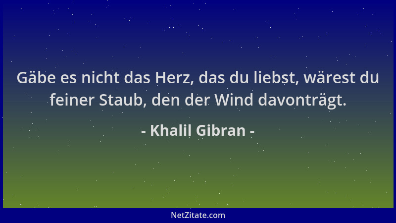 Khalil Gibran - Gäbe es nicht das Herz, das du liebst, wärest du feiner Staub, den der Wind davonträgt....
