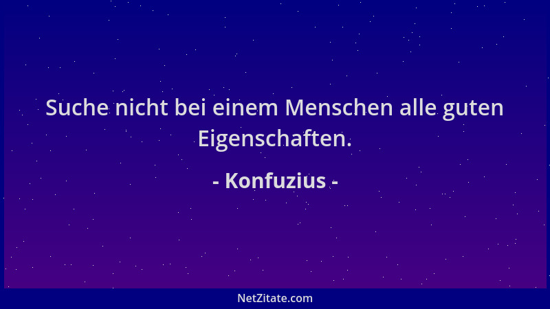 Konfuzius - Suche nicht bei einem Menschen alle guten Eigenschaften....