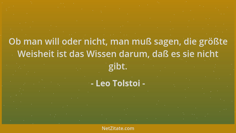 Leo Tolstoi - Ob man will oder nicht, man muß sagen, die größte Weisheit ist das Wissen darum, daß es sie nicht gibt....