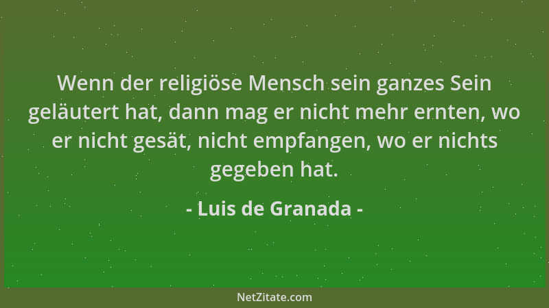 Luis de Granada - Wenn der religiöse Mensch sein ganzes Sein geläutert hat, dann mag er nicht mehr ernten, wo er nicht gesä...