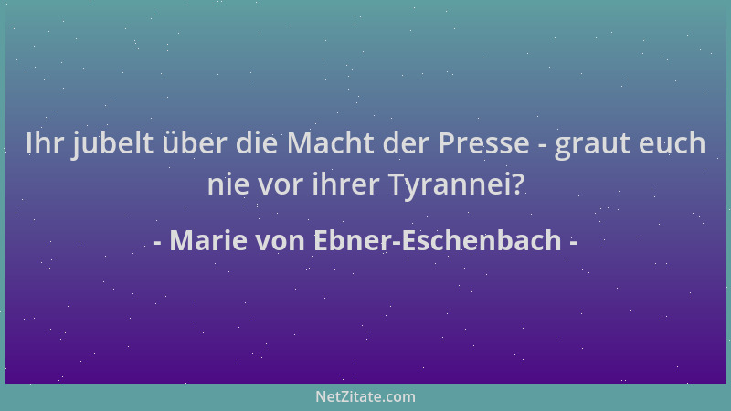 Marie von Ebner-Eschenbach - Ihr jubelt über die Macht der Presse - graut euch nie vor ihrer Tyrannei?...