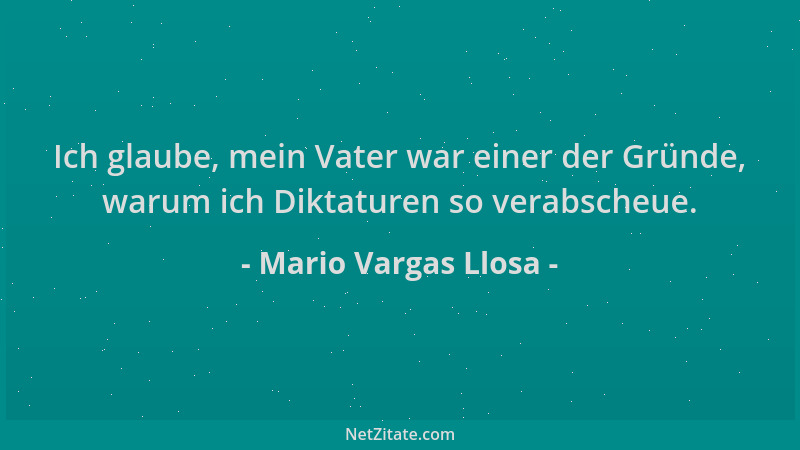 Mario Vargas Llosa - Ich glaube, mein Vater war einer der Gründe, warum ich Diktaturen so verabscheue....