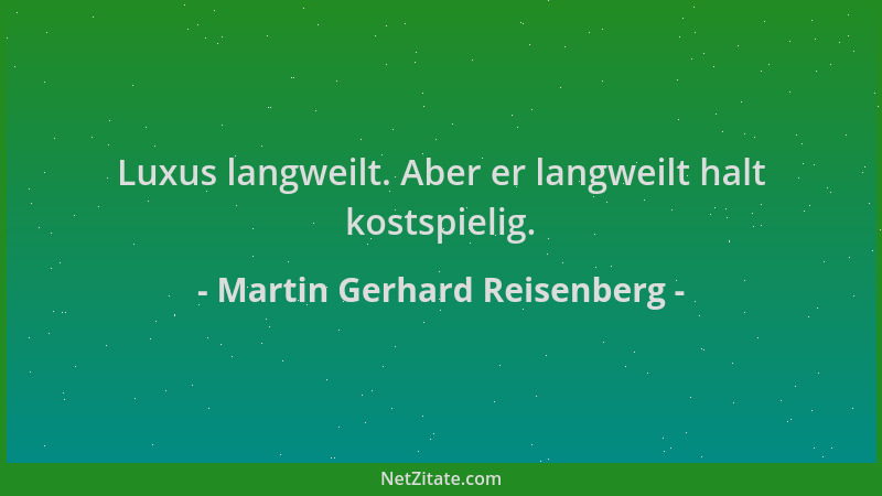 Martin Gerhard Reisenberg - Luxus langweilt. Aber er langweilt halt kostspielig....
