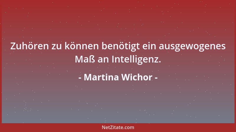 Martina Wichor - Zuhören zu können benötigt ein ausgewogenes Maß an Intelligenz....