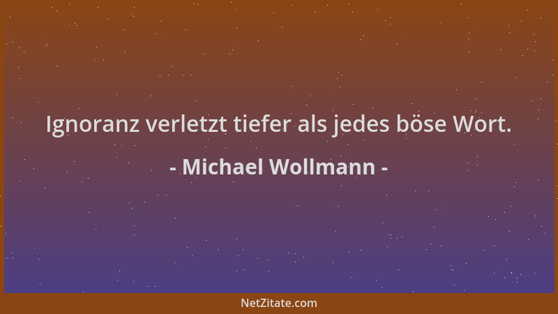 Michael Wollmann - Ignoranz verletzt tiefer als jedes böse Wort....