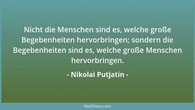 Nikolai Putjatin - Nicht die Menschen sind es, welche große Begebenheiten hervorbringen; sondern die Begebenheiten sind es,...