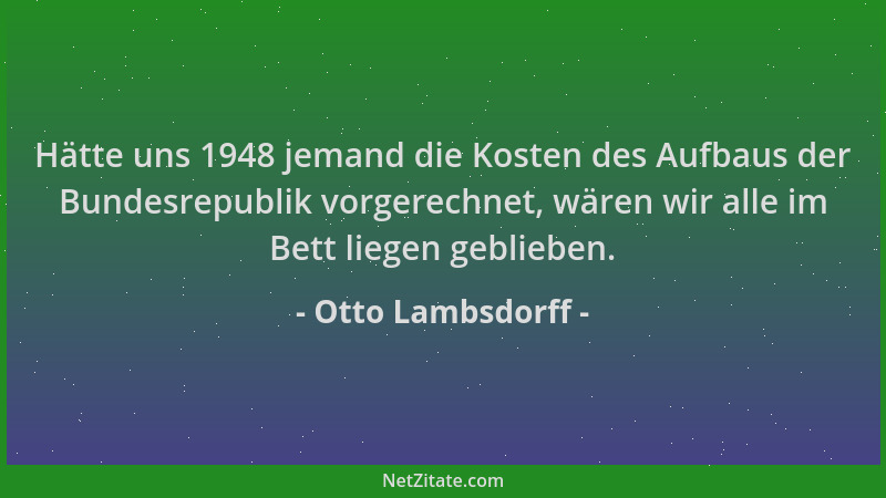 Otto Lambsdorff - Hätte uns 1948 jemand die Kosten des Aufbaus der Bundesrepublik vorgerechnet, wären wir alle im Bett lieg...
