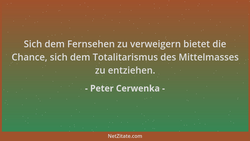 Peter Cerwenka - Sich dem Fernsehen zu verweigern bietet die Chance, sich dem Totalitarismus des Mittelmasses zu entziehen....