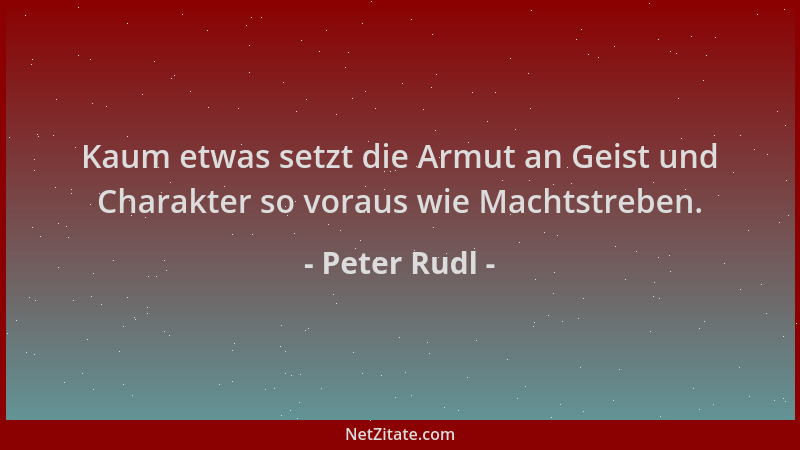 Peter Rudl - Kaum etwas setzt die Armut an Geist und Charakter so voraus wie Machtstreben....