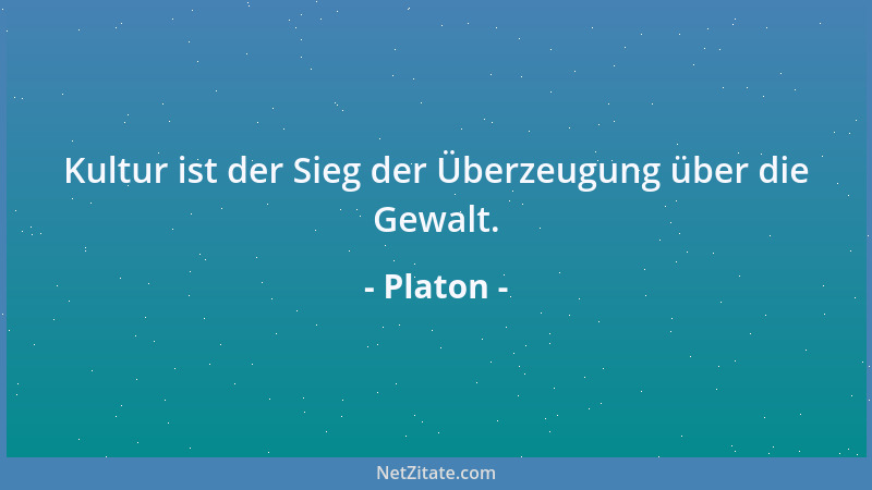 Platon - Kultur ist der Sieg der Überzeugung über die Gewalt....