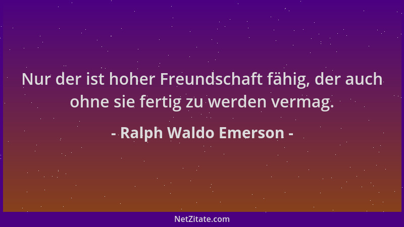 Ralph Waldo Emerson - Nur der ist hoher Freundschaft fähig, der auch ohne sie fertig zu werden vermag....