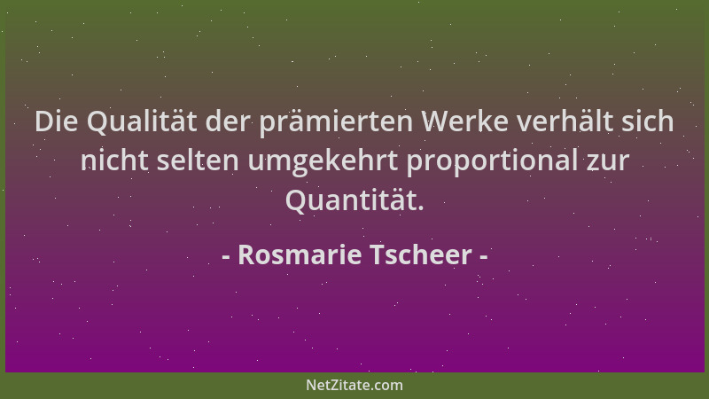 Rosmarie Tscheer - Die Qualität der prämierten Werke verhält sich nicht selten umgekehrt proportional zur Quantität....