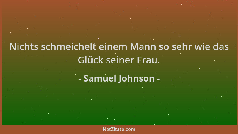 Samuel Johnson - Nichts schmeichelt einem Mann so sehr wie das Glück seiner Frau....