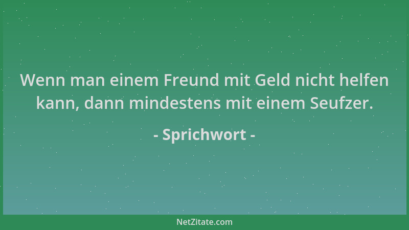 Sprichwort - Wenn man einem Freund mit Geld nicht helfen kann, dann mindestens mit einem Seufzer....