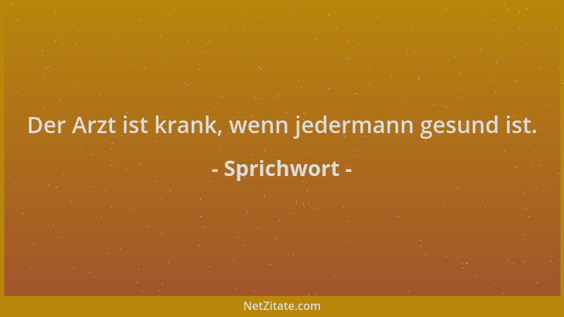 Sprichwort - Der Arzt ist krank, wenn jedermann gesund ist....