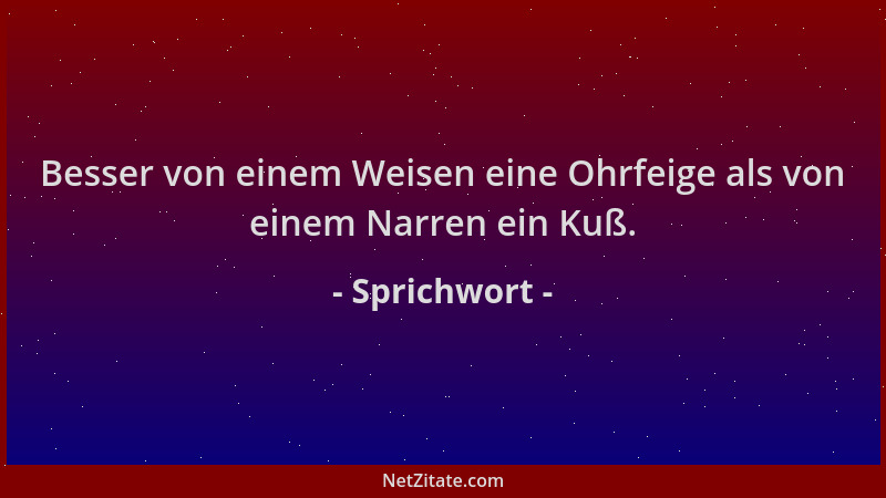 Sprichwort - Besser von einem Weisen eine Ohrfeige als von einem Narren ein Kuß....