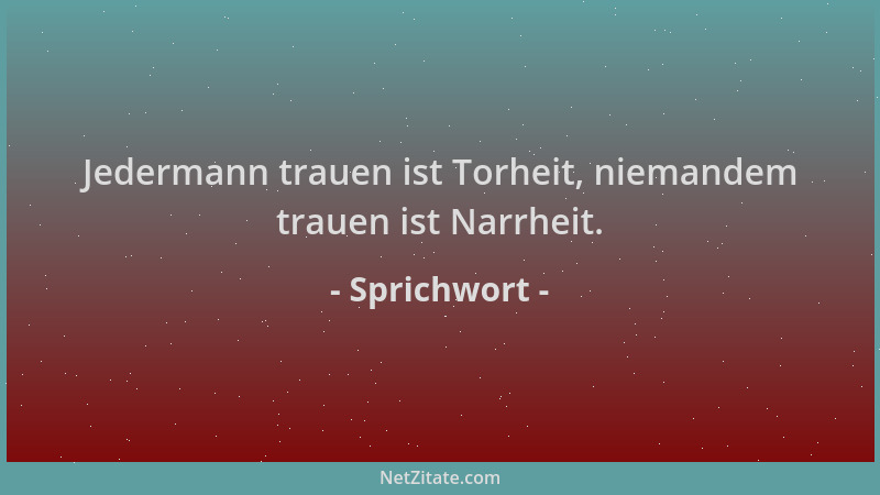 Sprichwort - Jedermann trauen ist Torheit, niemandem trauen ist Narrheit....