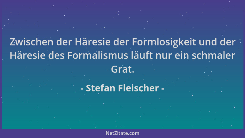 Stefan Fleischer - Zwischen der Häresie der Formlosigkeit und der Häresie des Formalismus läuft nur ein schmaler Grat....