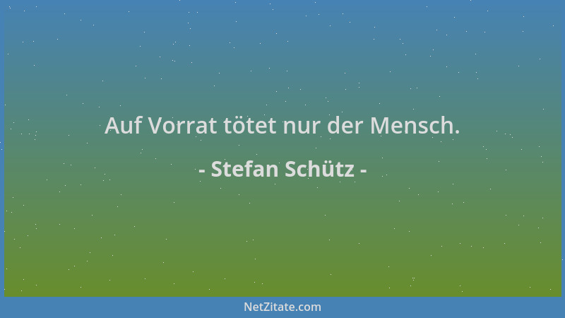 Stefan Schütz - Auf Vorrat tötet nur der Mensch....