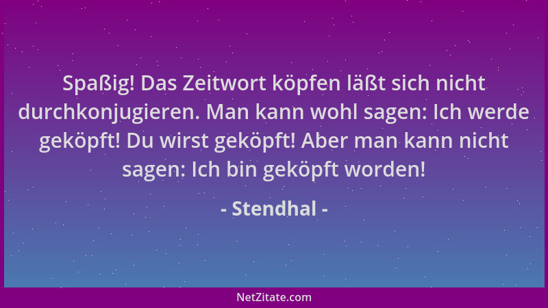 Stendhal - Spaßig! Das Zeitwort köpfen läßt sich nicht durchkonjugieren. Man kann wohl sagen: Ich werde geköpft! Du wirst g...