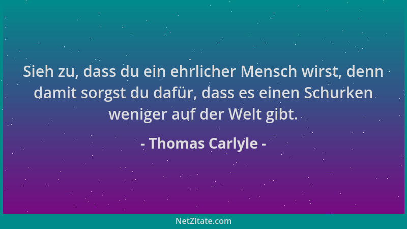 Thomas Carlyle - Sieh zu, dass du ein ehrlicher Mensch wirst, denn damit sorgst du dafür, dass es einen Schurken weniger au...
