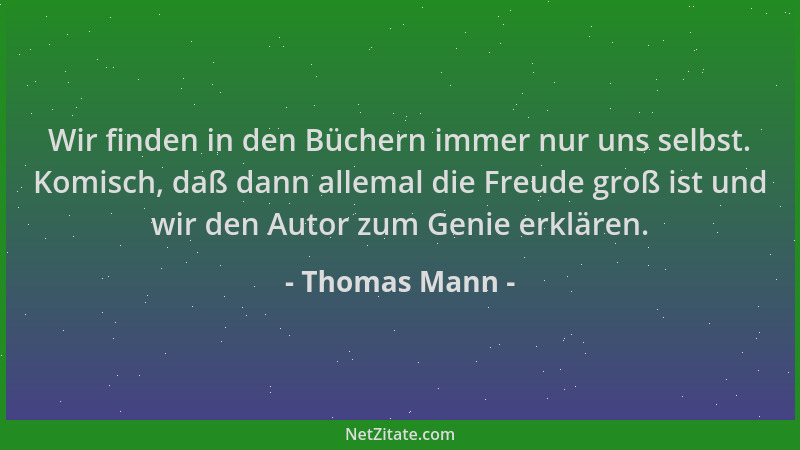 Thomas Mann - Wir finden in den Büchern immer nur uns selbst. Komisch, daß dann allemal die Freude groß ist und wir den Aut...