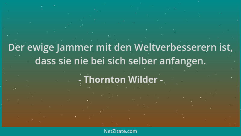 Thornton Wilder - Der ewige Jammer mit den Weltverbesserern ist, dass sie nie bei sich selber anfangen....