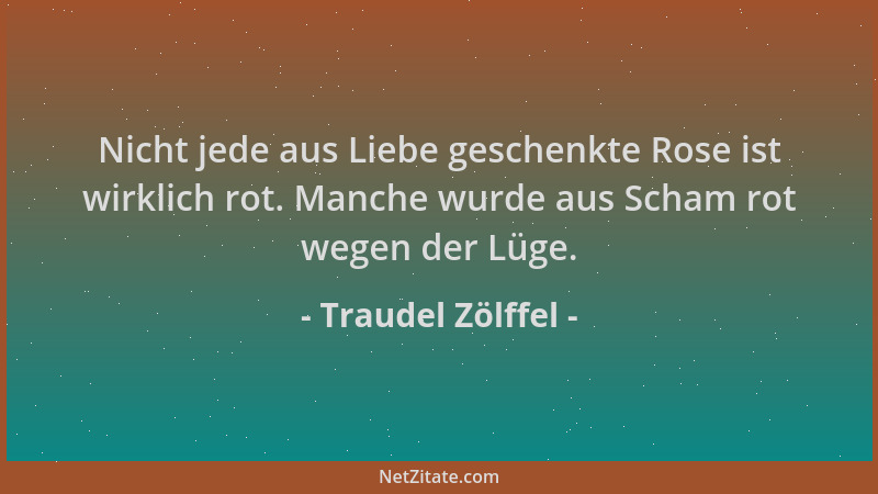 Traudel Zölffel - Nicht jede aus Liebe geschenkte Rose ist wirklich rot. Manche wurde aus Scham rot wegen der Lüge....
