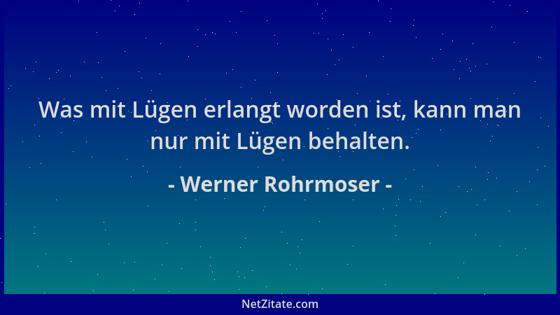 Werner Rohrmoser - Was mit Lügen erlangt worden ist, kann man nur mit Lügen behalten....