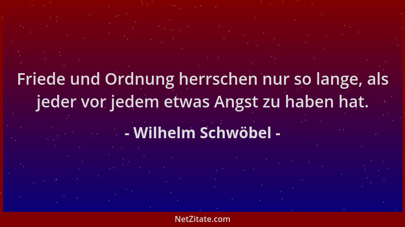 Wilhelm Schwöbel - Friede und Ordnung herrschen nur so lange, als jeder vor jedem etwas Angst zu haben hat....