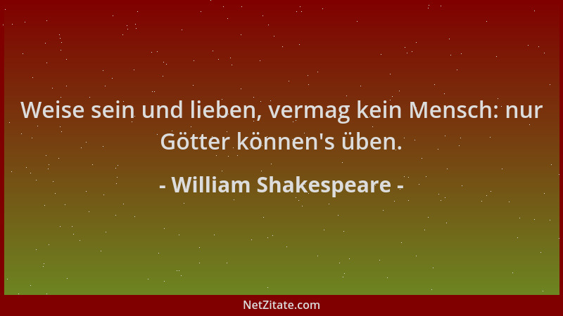 William Shakespeare - Weise sein und lieben, vermag kein Mensch: nur Götter können 's üben....