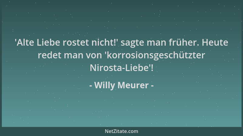 Willy Meurer -  'Alte Liebe rostet nicht! ' sagte man früher. Heute redet man von  'korrosionsgeschützter Nirosta-Liebe '!...