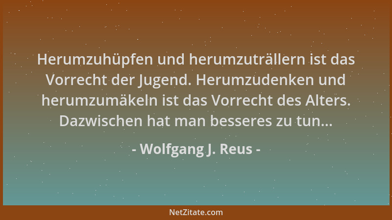 Wolfgang J. Reus - Herumzuhüpfen und herumzuträllern ist das Vorrecht der Jugend. Herumzudenken und herumzumäkeln ist das V...