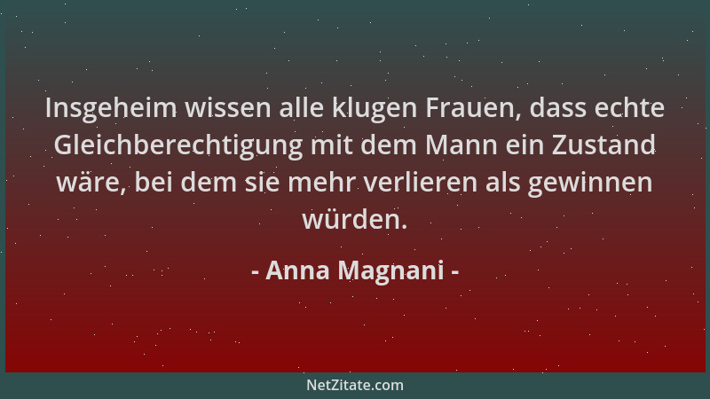 Anna Magnani - Insgeheim wissen alle klugen Frauen, dass echte Gleichberechtigung mit dem Mann ein Zustand wäre, bei dem si...