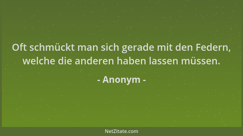 Anonym - Oft schmückt man sich gerade mit den Federn, welche die anderen haben lassen müssen....