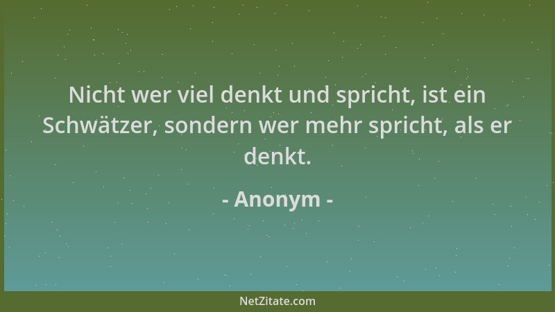 Anonym - Nicht wer viel denkt und spricht, ist ein Schwätzer, sondern wer mehr spricht, als er denkt....