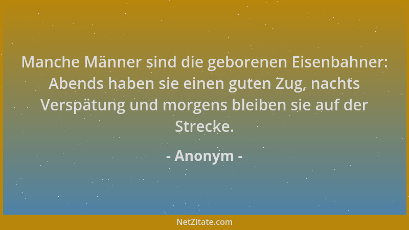 Anonym - Manche Männer sind die geborenen Eisenbahner: Abends haben sie einen guten Zug, nachts Verspätung und morgens blei...